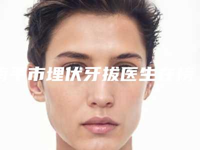 南平市埋伏牙拔医生在榜名单前十榜单如下-南平市李奇伟口腔医生