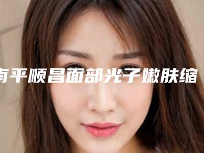 南平顺昌面部光子嫩肤缩小毛孔医生名次
