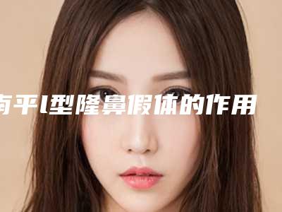 南平l型隆鼻假体的作用一般可以维持多久