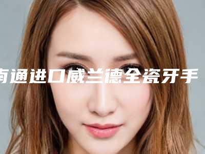 南通进口威兰德全瓷牙手术价格详细解密