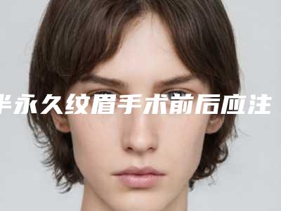 半永久纹眉手术前后应注意哪几点（半永久纹眉手术前后应注意哪几点问题）
