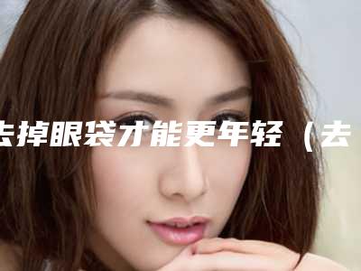 去掉眼袋才能更年轻（去除长期眼袋）