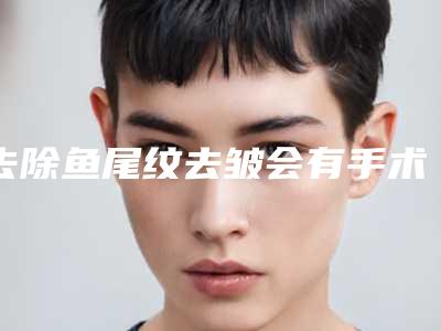 去除鱼尾纹去皱会有手术风险吗,去除鱼尾纹去皱危险大吗如何避免
