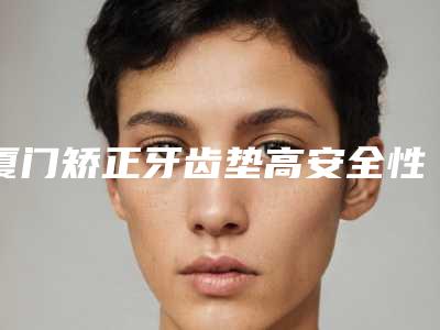 厦门矫正牙齿垫高安全性体现在哪里