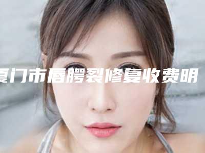 厦门市唇腭裂修复收费明细2025版-厦门市唇腭裂修复要多少费用呢