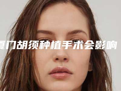 厦门胡须种植手术会影响到视力吗