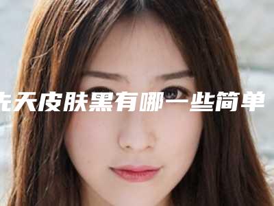 先天皮肤黑有哪一些简单快速美白皮肤的办法么
