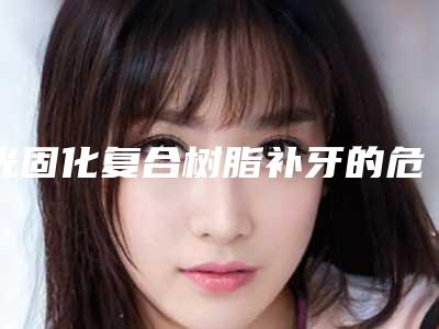 光固化复合树脂补牙的危险系数高吗