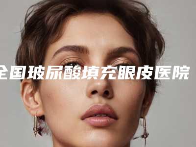 全国玻尿酸填充眼皮医院在榜名单前二十佳全新阵容发布-好评不断