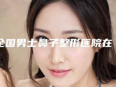 全国男士鼻子整形医院在榜清单前二十位医美机构点评-是医美健康守护者