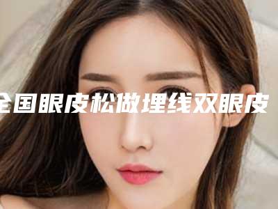 全国眼皮松做埋线双眼皮整形医院推荐:眼皮松做埋线双眼皮医院前50位详情介绍