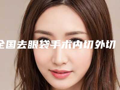 全国去眼袋手术内切外切医院在榜名单二十强实力评点-锁定前三_绝了