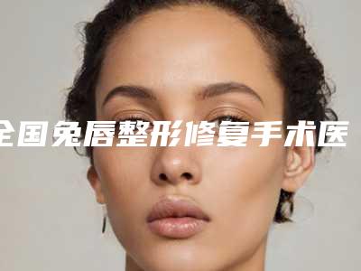 全国兔唇整形修复手术医院较好:兔唇整形修复手术医院前50名名单大全一览
