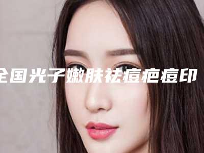 全国光子嫩肤祛痘疤痘印医院排名前二十位一网打尽-基本介绍来了