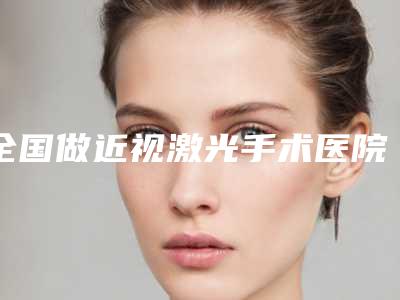 全国做近视激光手术医院排行榜综合实力前二十权威点评-凭实力口碑获得大众认可