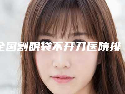 全国割眼袋不开刀医院排名top20你都知道哪些-优势突出