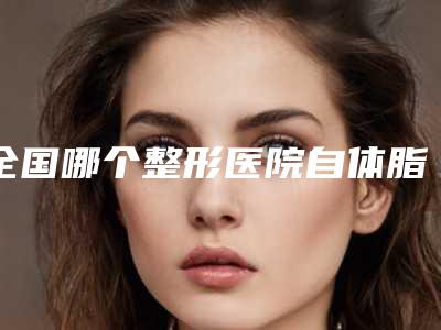 全国哪个整形医院自体脂肪移植丰太阳穴比较好:自体脂肪移植丰太阳穴医院前50佳口碑讲述