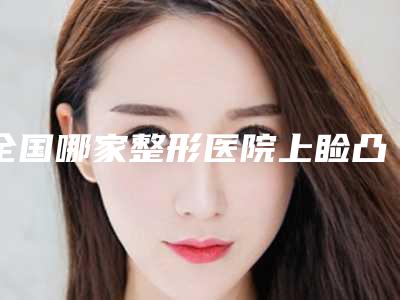 全国哪家整形医院上睑凸嘴手术比较好:上睑凸嘴手术医院前50名汇合