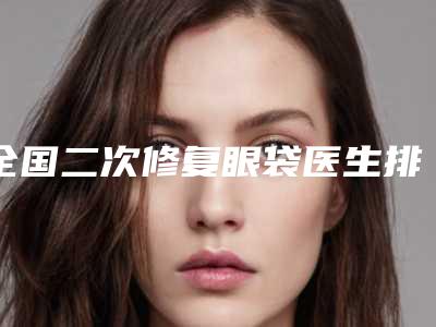 全国二次修复眼袋医生排行-白山市王云萍医生是人气之选