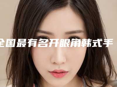 全国最有名开眼角韩式手术医生:开眼角韩式手术医生前50强权威荟聚