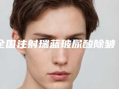 全国注射瑞蓝玻尿酸除皱医院推荐:注射瑞蓝玻尿酸除皱医院top50强哪几个实力强