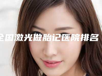 全国激光做胎记医院排名top20综合技术发布-分享排名前四口碑