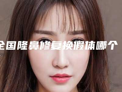 全国隆鼻修复换假体哪个整形医院安全:隆鼻修复换假体医院前50技术介绍