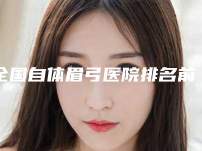 全国自体眉弓医院排名前二十佳名单在这里-技术不错
