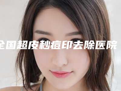 全国超皮秒痘印去除医院上榜清单前二十名名单刷新了-私立医美价格更到位
