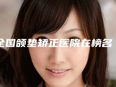 全国颌垫矫正医院在榜名单前二十名实力深挖-专业