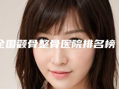 全国颧骨整骨医院排名榜前二十名实力推荐-人气一览无疑