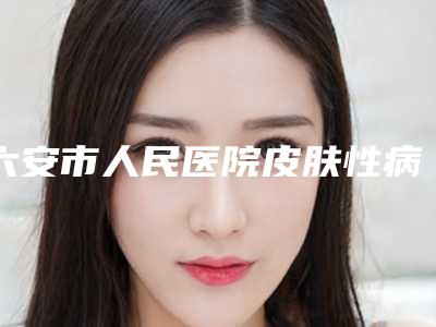 六安市人民医院皮肤性病科医生哪个好-推荐张保德医生,章荣涛医生