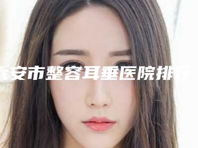 六安市整容耳垂医院排行前十明细分享-六安艾诺体检中心在榜内