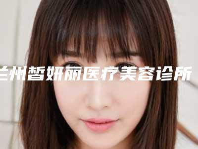 兰州皙妍丽医疗美容诊所医生-费用表明细实力强劲样样精