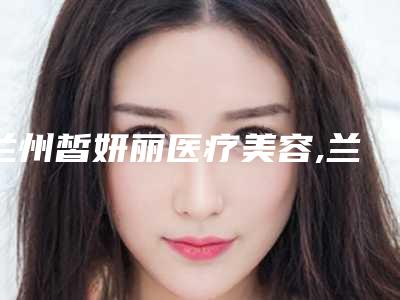 兰州皙妍丽医疗美容,兰州时光医疗整形医院你比较中意哪一家