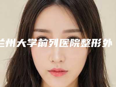 兰州大学前列医院整形外科张瑾医生,张选奋医生实力展示