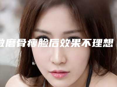 做磨骨瘦脸后效果不理想怎么办