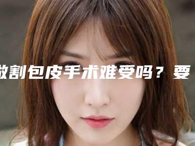 做割包皮手术难受吗?要注意那些坑?