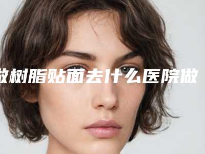 做树脂贴面去什么医院做得好?