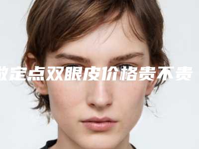 做定点双眼皮价格贵不贵（做定点双眼皮价格贵不贵呢）