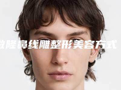 做隆鼻线雕整形美容方式及效果特点