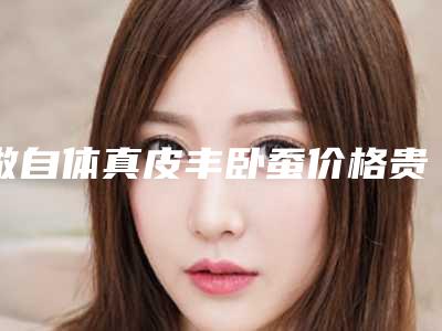 做自体真皮丰卧蚕价格贵吗