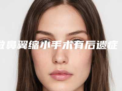 做鼻翼缩小手术有后遗症吗_鼻翼缩小手术效果