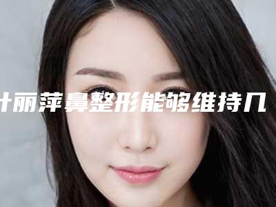 叶丽萍鼻整形能够维持几年