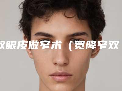 双眼皮做窄术(宽降窄双眼皮手术复杂吗)
