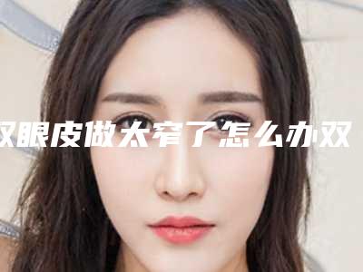 双眼皮做太窄了怎么办双眼皮做得太窄了