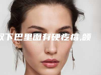 双下巴里面有硬疙瘩,颌下淋巴癌早期症状