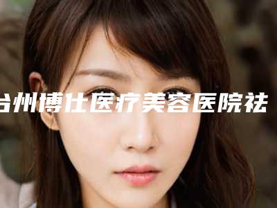 台州博仕医疗美容医院祛下颌骨手术价格详情