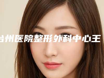 台州医院整形外科中心王时力医生,叶惠挺医生实力派对比