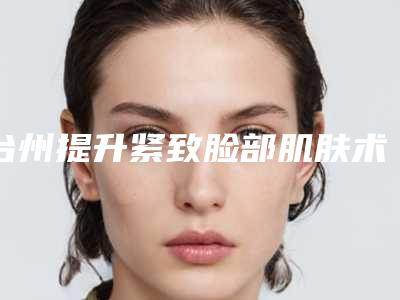 台州提升紧致脸部肌肤术会对原来的肌肤造成伤害吗